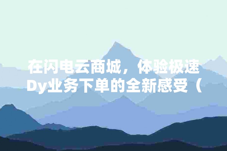 在闪电云商城，体验极速Dy业务下单的全新感受（Dy业务订单处理迅速，闪电云商城带来不一样的购物体验）。
