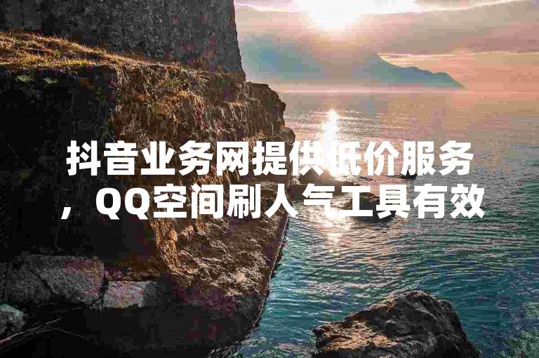 抖音业务网提供低价服务，QQ空间刷人气工具有效，拼多多700元助力活动成功获得元宝，抖赞平台的真实性有待考证。