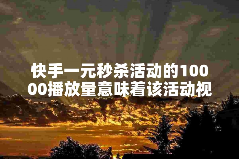 快手一元秒杀活动的10000播放量意味着该活动视频被观看了一万次。