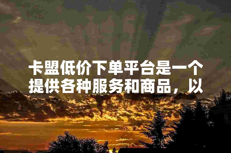 卡盟低价下单平台是一个提供各种服务和商品，以优惠价格吸引用户进行购买的在线平台。