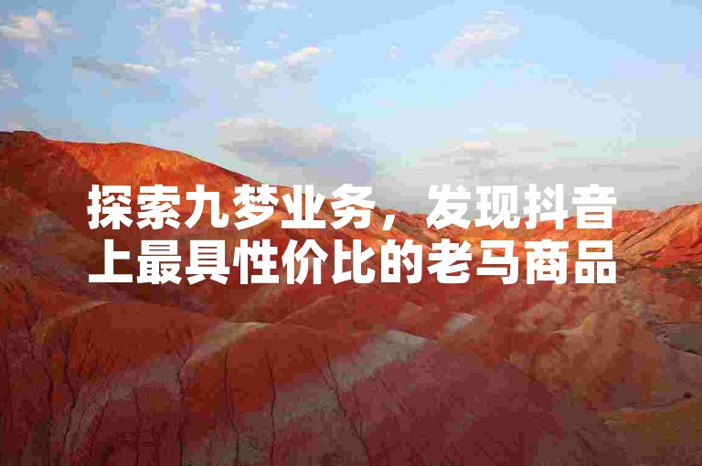 探索九梦业务，发现抖音上最具性价比的老马商品下单平台。