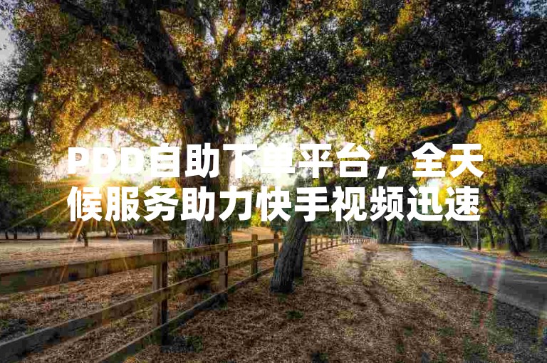 PDD自助下单平台，全天候服务助力快手视频迅速走红 - 仅需1毛钱即可获得10000次播放量，开启您的创业之旅。
