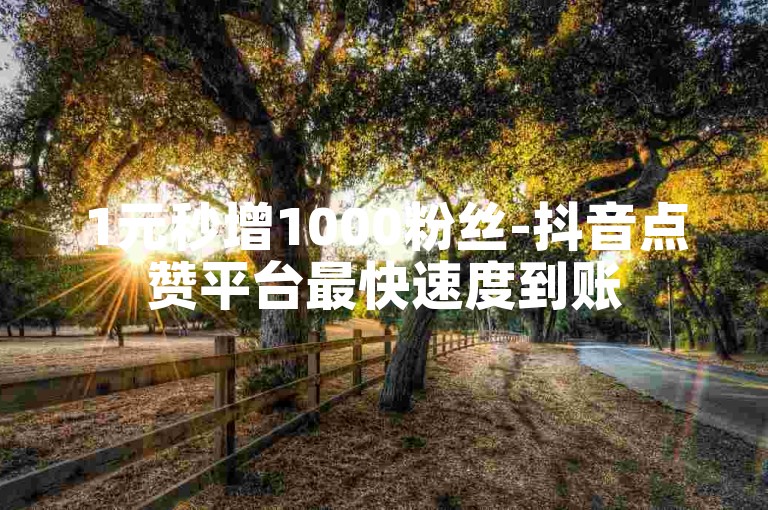 1元秒增1000粉丝-抖音点赞平台最快速度到账