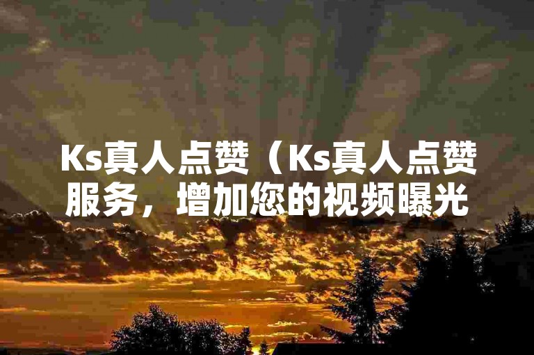 Ks真人点赞（Ks真人点赞服务，增加您的视频曝光率）