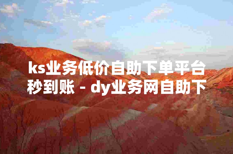 ks业务低价自助下单平台秒到账 - dy业务网自助下单平台