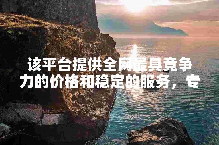 该平台提供全网最具竞争力的价格和稳定的服务，专注于抖音业务的增长加速。