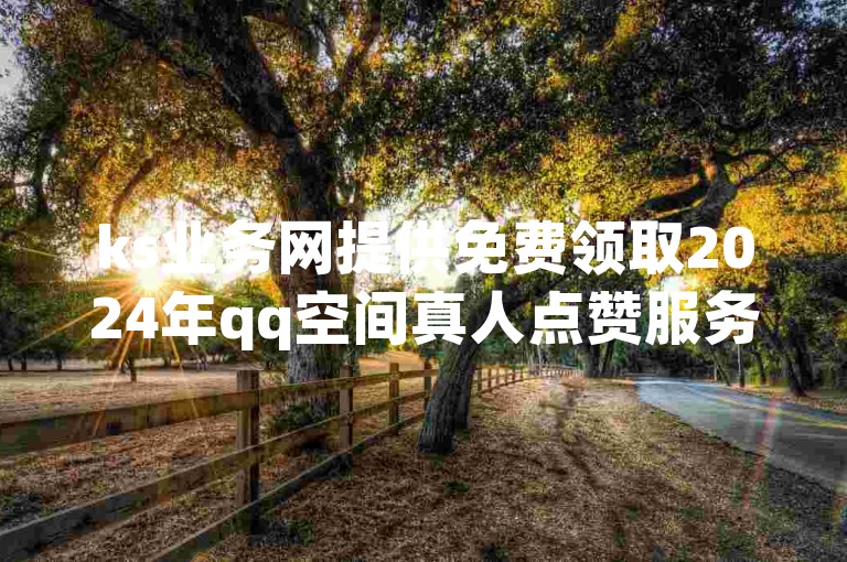 ks业务网提供免费领取2024年qq空间真人点赞服务的最新消息。