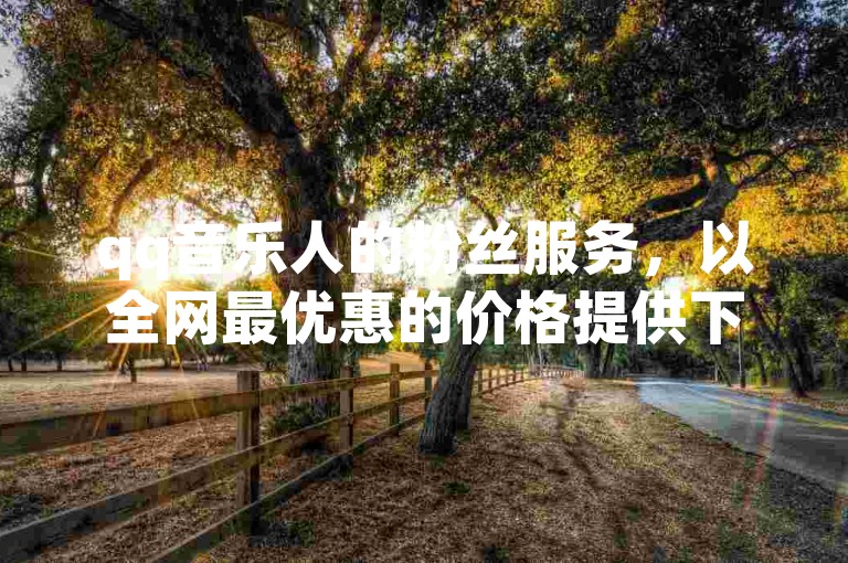 qq音乐人的粉丝服务，以全网最优惠的价格提供下单服务。