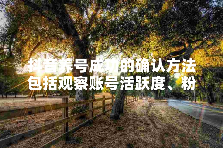 抖音养号成功的确认方法包括观察账号活跃度、粉丝增长情况及内容互动率，而关于抖音点赞24小时下单的说法并不准确或安全，应避免使用非官方渠道进行违规操作。
