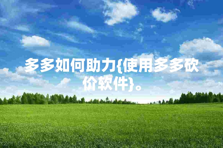 多多如何助力{使用多多砍价软件}。