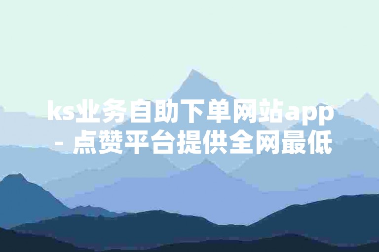 ks业务自助下单网站app - 点赞平台提供全网最低价服务。