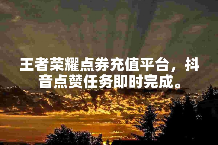 王者荣耀点券充值平台，抖音点赞任务即时完成。