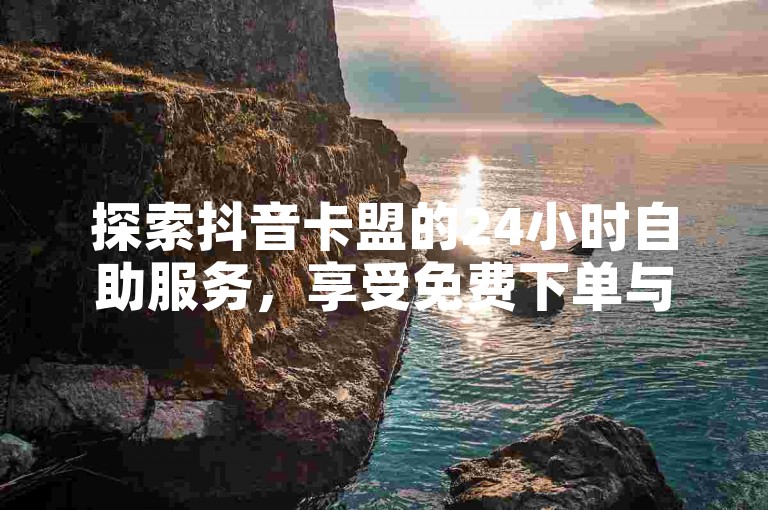 探索抖音卡盟的24小时自助服务，享受免费下单与Q币充值的便捷，发现低价业务链接的惊喜优惠。
