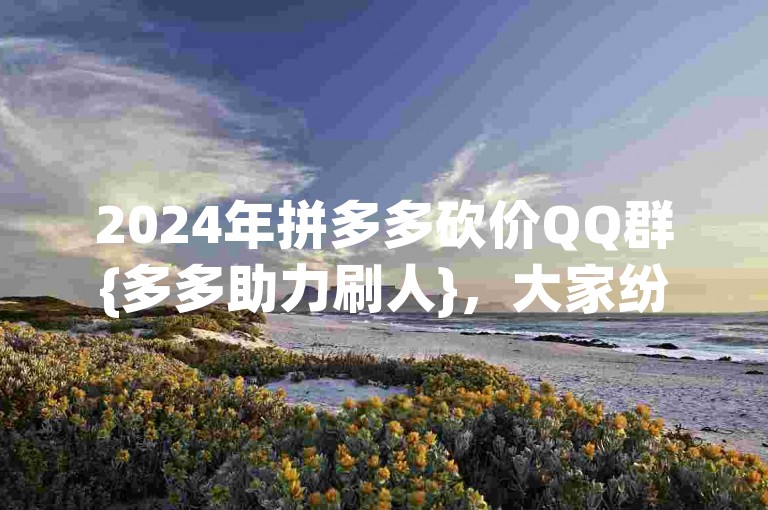 2024年拼多多砍价QQ群{多多助力刷人}，大家纷纷加入这个热闹非凡的群聊，希望能在砍价活动中得到更多助力。