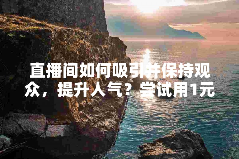 直播间如何吸引并保持观众，提升人气？尝试用1元秒刷1000粉的策略吧！