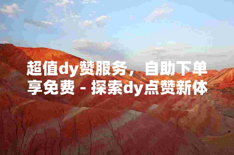 超值dy赞服务，自助下单享免费 - 探索dy点赞新体验。