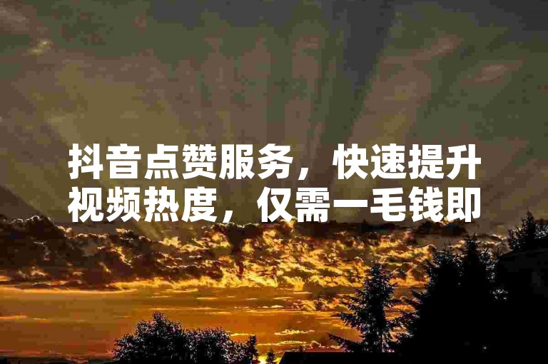 抖音点赞服务，快速提升视频热度，仅需一毛钱即可获得数万赞。