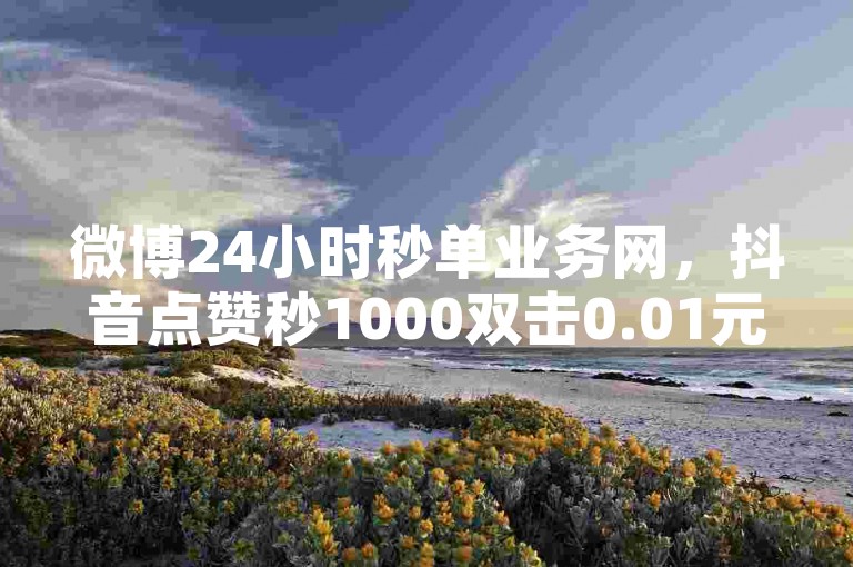 微博24小时秒单业务网，抖音点赞秒1000双击0.01元。