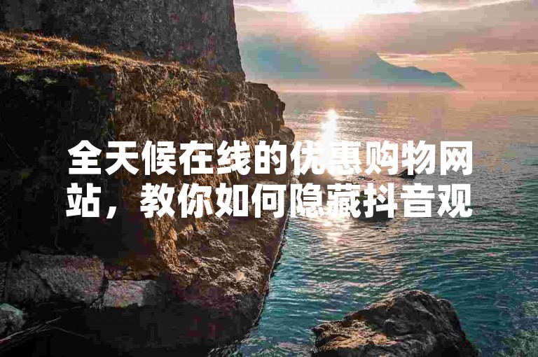 全天候在线的优惠购物网站，教你如何隐藏抖音观看历史 - 淘宝砍价群互助平台不收费 - 轻松获取千次点赞仅需一块钱。