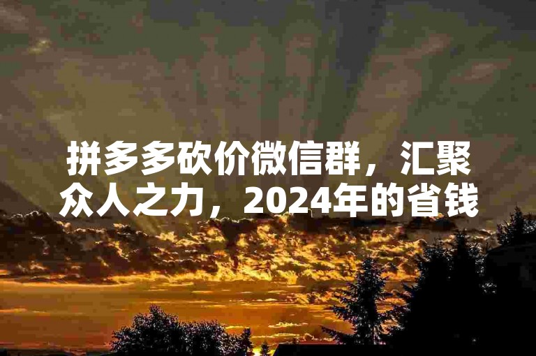 拼多多砍价微信群，汇聚众人之力，2024年的省钱新风尚。