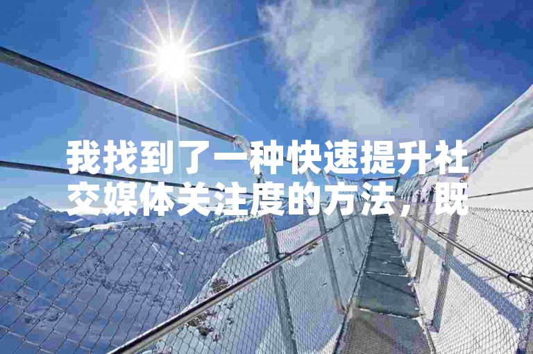 我找到了一种快速提升社交媒体关注度的方法，既经济又高效。
