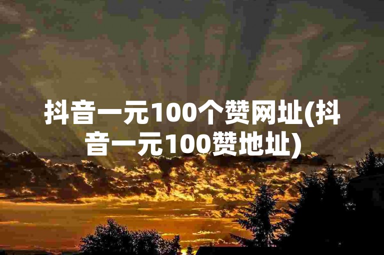 抖音一元100个赞网址(抖音一元100赞地址)