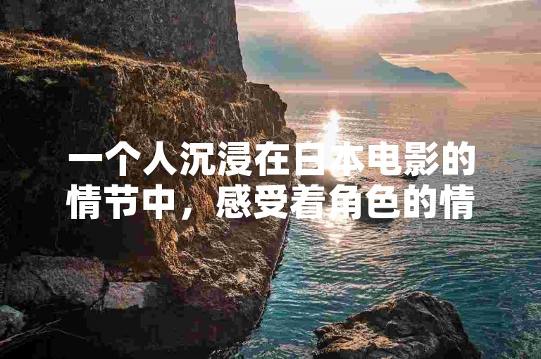 一个人沉浸在日本电影的情节中，感受着角色的情感波动和故事的细腻描绘。
