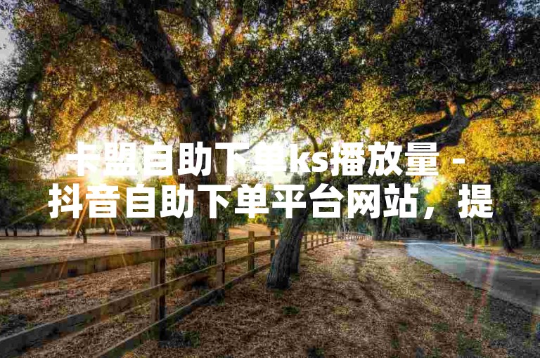 卡盟自助下单ks播放量 - 抖音自助下单平台网站，提供全网最低价的优质服务。
