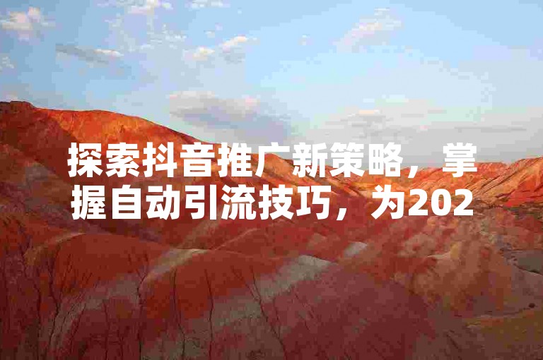 探索抖音推广新策略，掌握自动引流技巧，为2025年的业务飞跃做好准备！