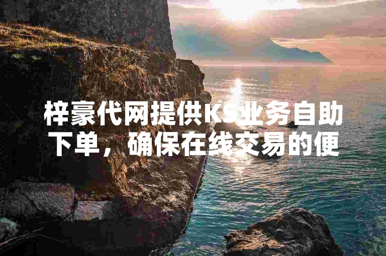 梓豪代网提供KS业务自助下单，确保在线交易的便捷与价格优势。