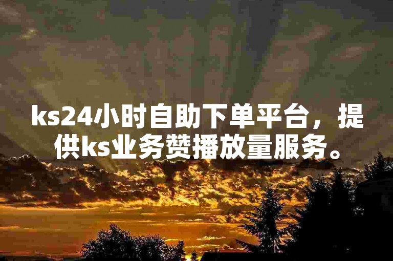 ks24小时自助下单平台，提供ks业务赞播放量服务。