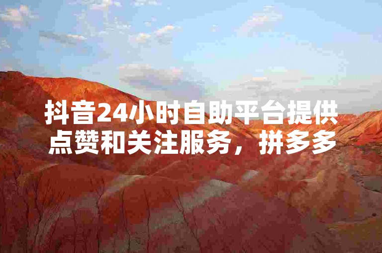 抖音24小时自助平台提供点赞和关注服务，拼多多700元助力活动已成功获得元宝奖励。