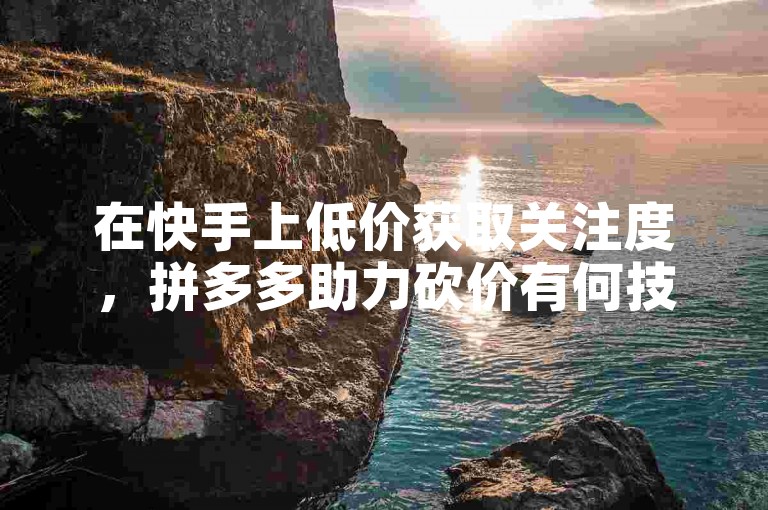 在快手上低价获取关注度，拼多多助力砍价有何技巧？