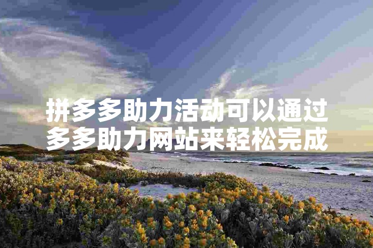 拼多多助力活动可以通过多多助力网站来轻松完成。