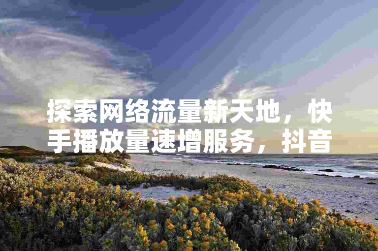 探索网络流量新天地，快手播放量速增服务，抖音爱心点赞，一元起航。