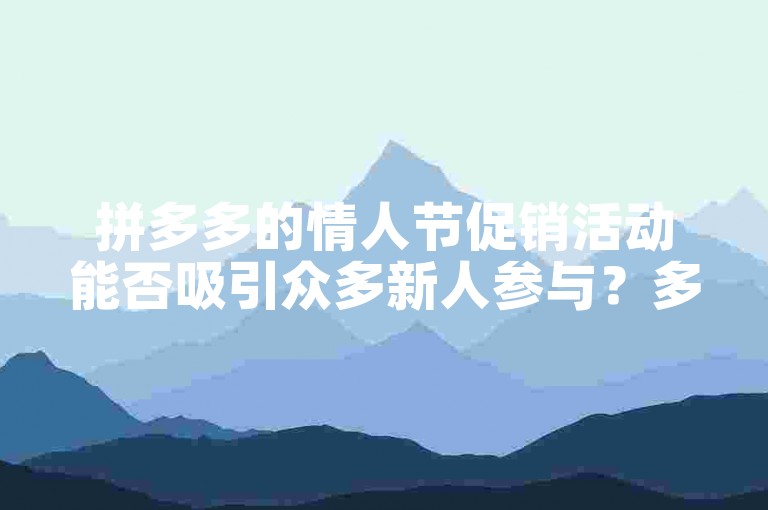 拼多多的情人节促销活动能否吸引众多新人参与？多多助力新人