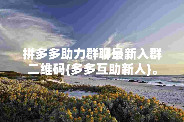 拼多多助力群聊最新入群二维码{多多互助新人}。