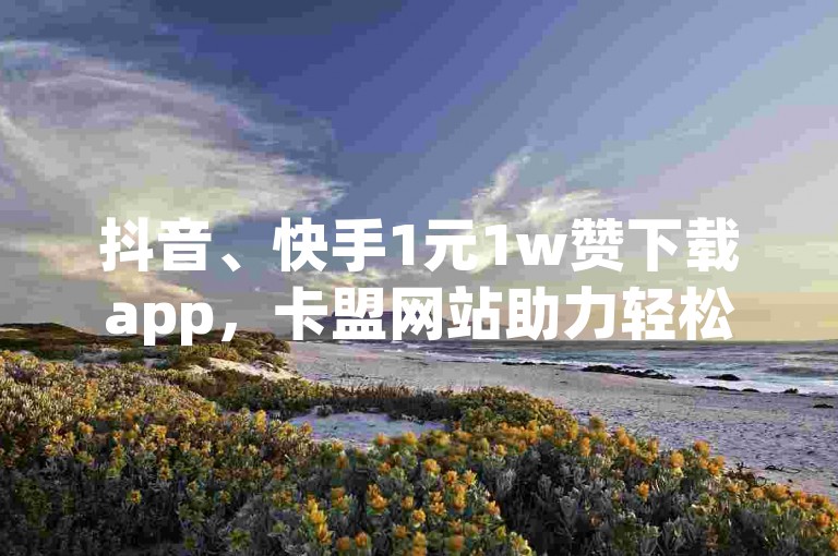 抖音、快手1元1w赞下载app，卡盟网站助力轻松涨粉。
