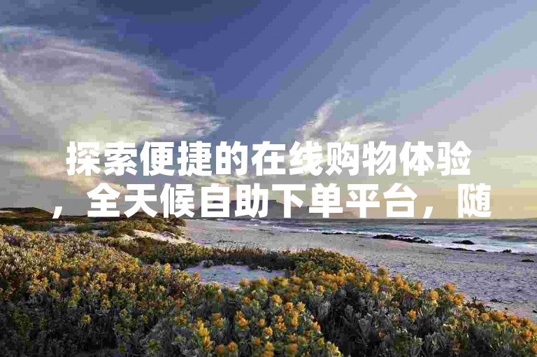 探索便捷的在线购物体验，全天候自助下单平台，随时为您服务。