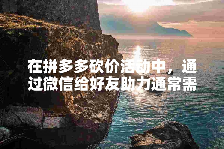 在拼多多砍价活动中，通过微信给好友助力通常需要进入拼多多的砍价页面，然后找到分享助力的选项，直接转发给微信好友或者微信群，好友点击链接后即可为你助力。