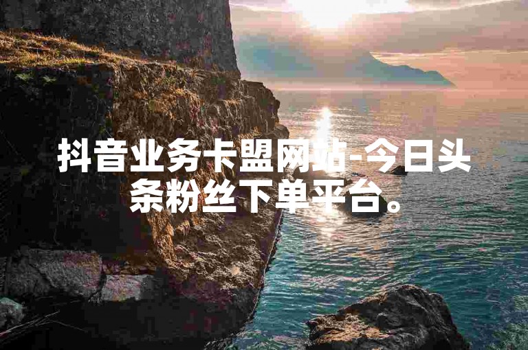 抖音业务卡盟网站-今日头条粉丝下单平台。
