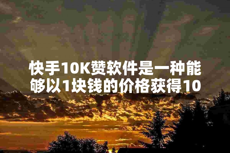 快手10K赞软件是一种能够以1块钱的价格获得10000个赞的工具。