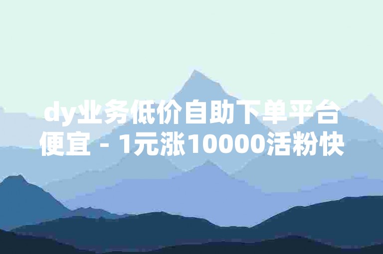 dy业务低价自助下单平台便宜 - 1元涨10000活粉快手网站，让你轻松成为网红。