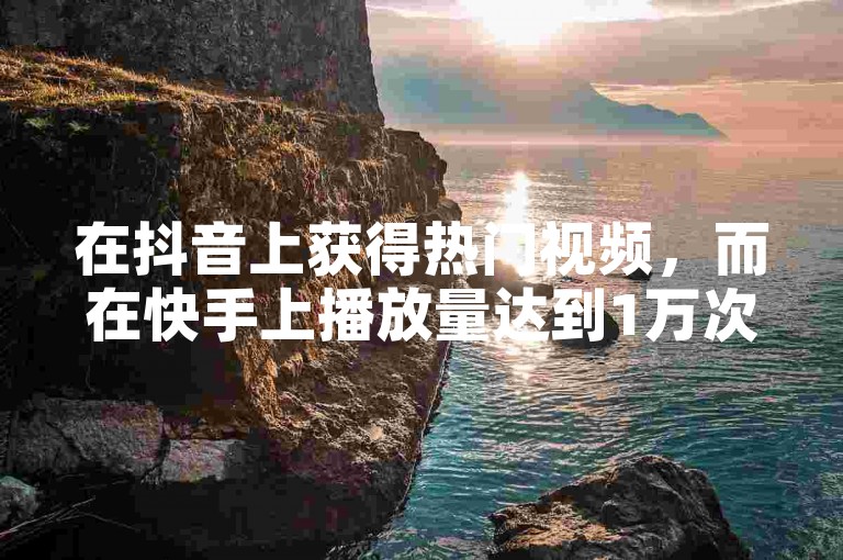 在抖音上获得热门视频，而在快手上播放量达到1万次，能赚取的具体金额因多种因素而异。