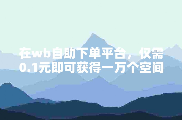 在wb自助下单平台，仅需0.1元即可获得一万个空间说说赞，全天候服务不停歇。