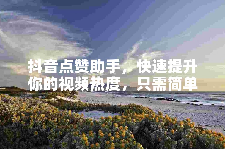 抖音点赞助手，快速提升你的视频热度，只需简单操作即可获得更多曝光。