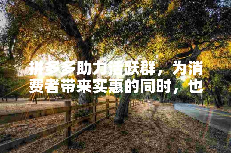 拼多多助力活跃群，为消费者带来实惠的同时，也促进了社交互动。