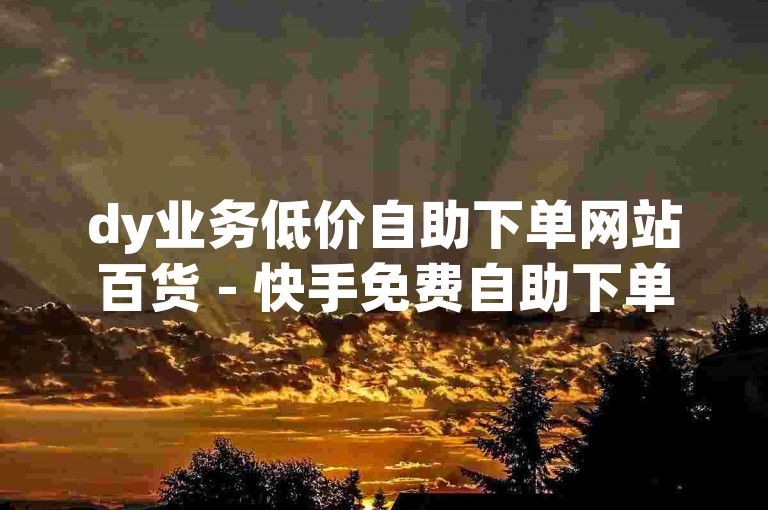 dy业务低价自助下单网站百货 - 快手免费自助下单平台。