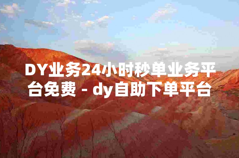 DY业务24小时秒单业务平台免费 - dy自助下单平台24小时免费,dy秒刷自助下单平台24小时蚂蚁app