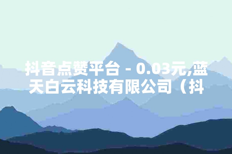 抖音点赞平台 - 0.03元,蓝天白云科技有限公司（抖音点赞购买平台，打造热门视频！）